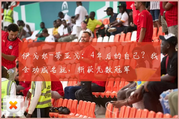 伊戈尔-蒂亚戈：4年后的自己？我会功成名就，斩获无数冠军