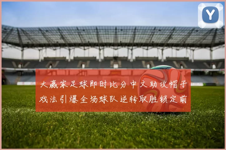 大赢家足球即时比分中文助攻帽子戏法引爆全场球队逆转取胜锁定前四席位