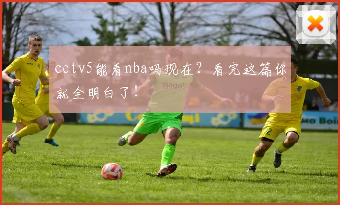 cctv5能看nba吗现在？看完这篇你就全明白了！