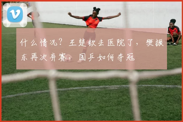 什么情况？王楚钦去医院了，樊振东再次弃赛，国乒如何夺冠