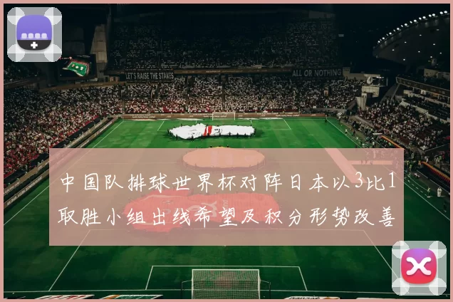 中国队排球世界杯对阵日本以3比1取胜小组出线希望及积分形势改善