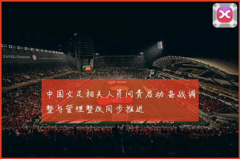 中国女足相关人员问责启动 备战调整与管理整改同步推进