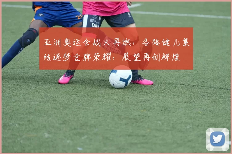 亚洲奥运会战火再燃，各路健儿集结逐梦金牌荣耀，展望再创辉煌