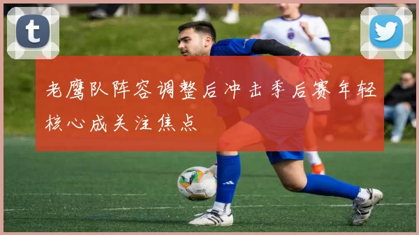 老鹰队阵容调整后冲击季后赛年轻核心成关注焦点